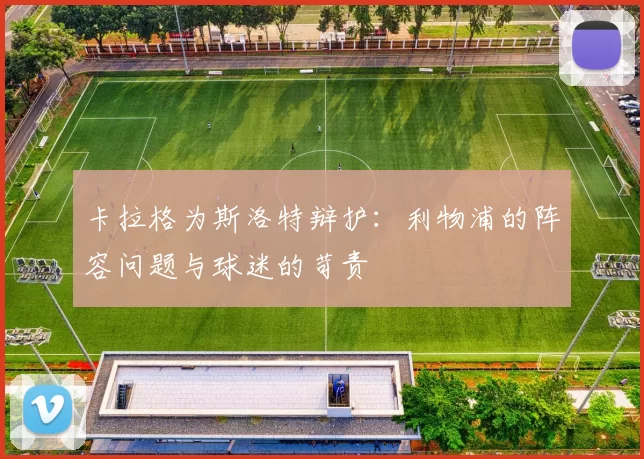 卡拉格为斯洛特辩护：利物浦的阵容问题与球迷的苛责