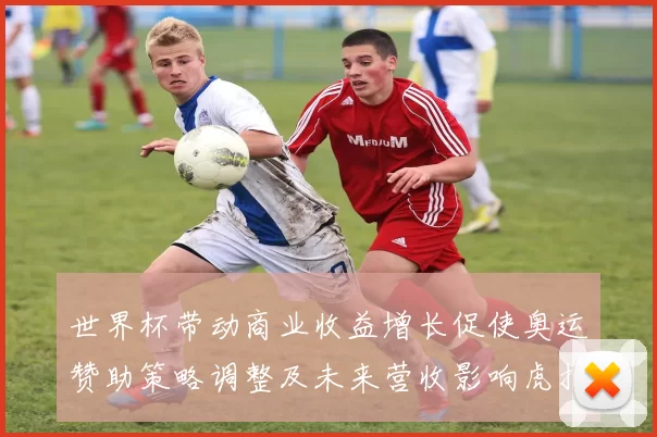 世界杯带动商业收益增长促使奥运赞助策略调整及未来营收影响虎扑解读