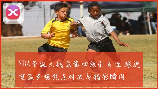 NBA圣诞大战录像回放引关注 球迷重温多场焦点对决与精彩瞬间