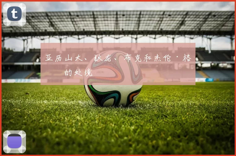 亚历山大、狄龙、布克和杰伦·格林的处境