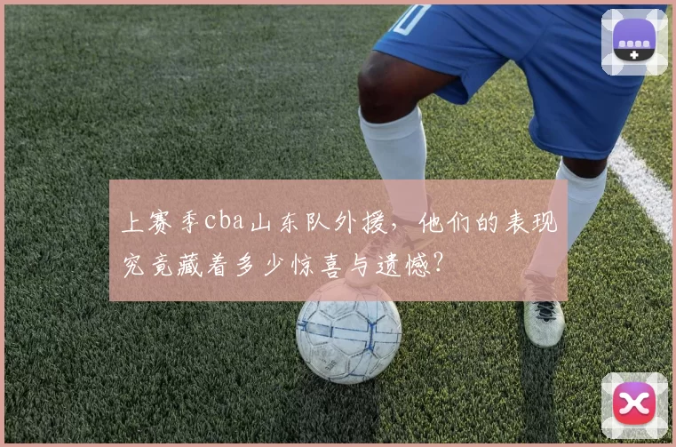 上赛季cba山东队外援，他们的表现究竟藏着多少惊喜与遗憾？