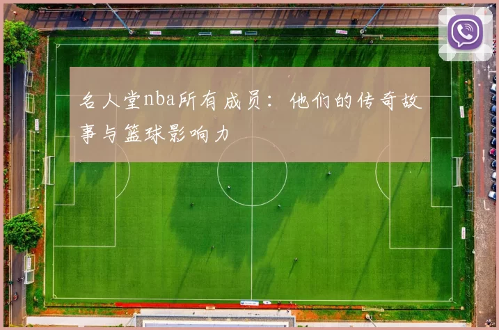 名人堂nba所有成员：他们的传奇故事与篮球影响力