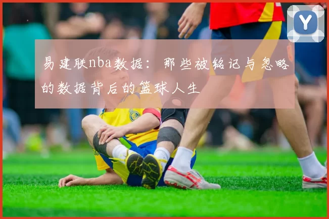 易建联nba数据：那些被铭记与忽略的数据背后的篮球人生