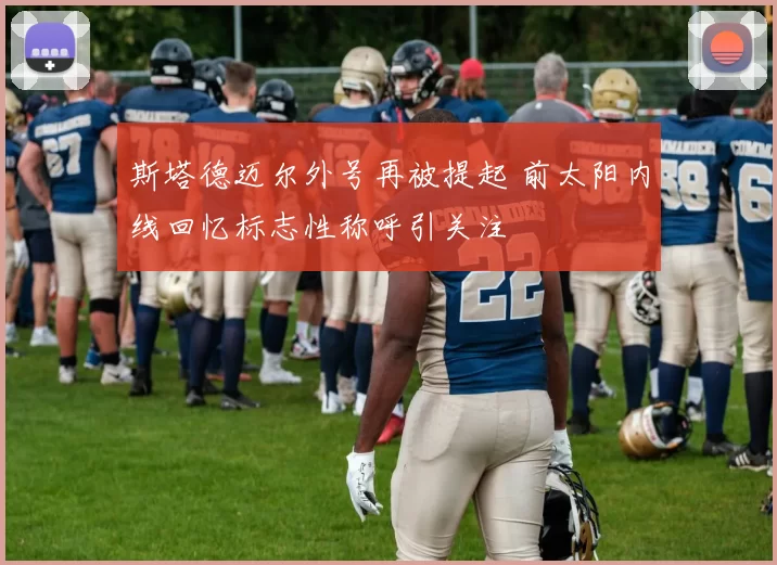 斯塔德迈尔外号再被提起 前太阳内线回忆标志性称呼引关注