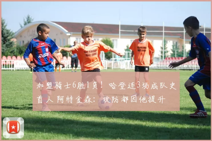 加盟骑士6胜1负！哈登连3场成队史首人 阿特金森：攻防都因他提升