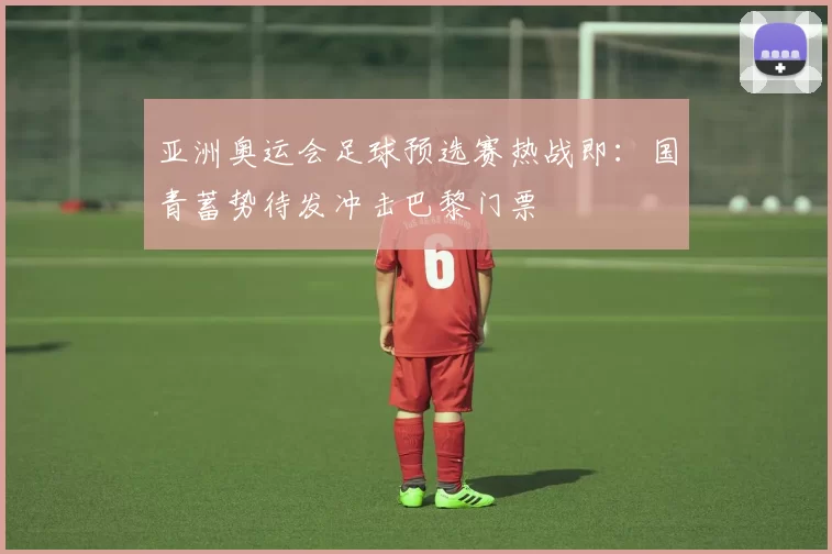 亚洲奥运会足球预选赛热战即:国青蓄势待发冲击巴黎门票