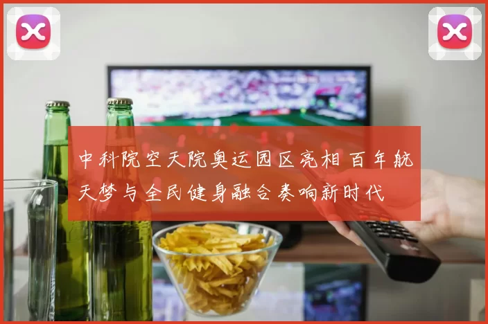 中科院空天院奥运园区亮相 百年航天梦与全民健身融合奏响新时代