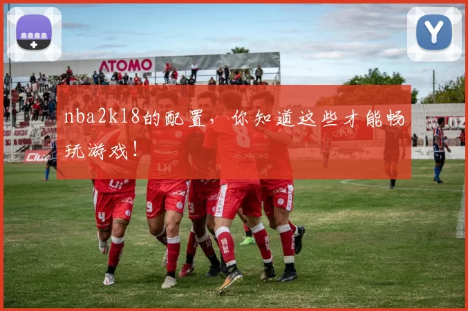 nba2k18的配置，你知道这些才能畅玩游戏！