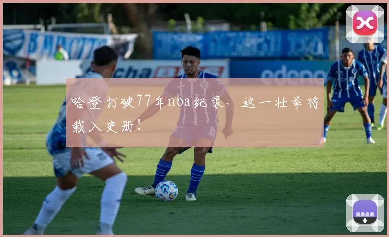 哈登打破77年nba纪录，这一壮举将载入史册！