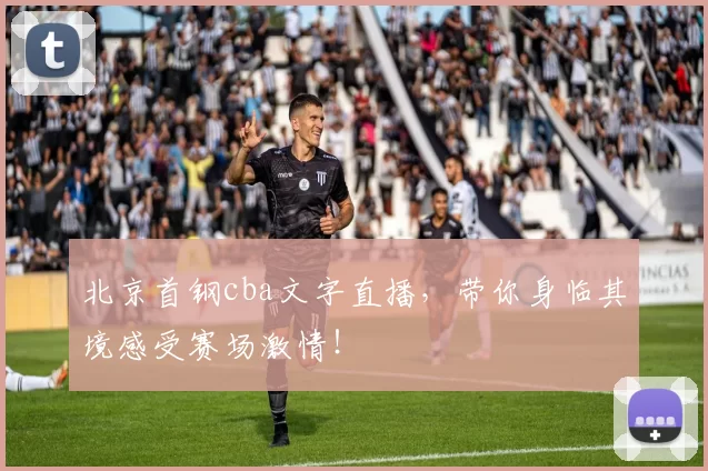 北京首钢cba文字直播，带你身临其境感受赛场激情！