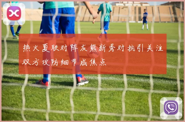 热火夏联对阵灰熊新秀对抗引关注双方攻防细节成焦点