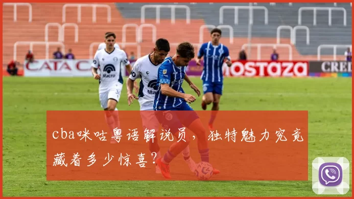 cba咪咕粤语解说员，独特魅力究竟藏着多少惊喜？