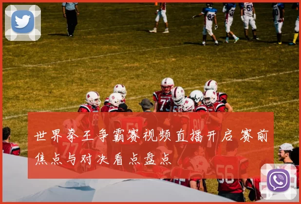 世界拳王争霸赛视频直播开启 赛前焦点与对决看点盘点