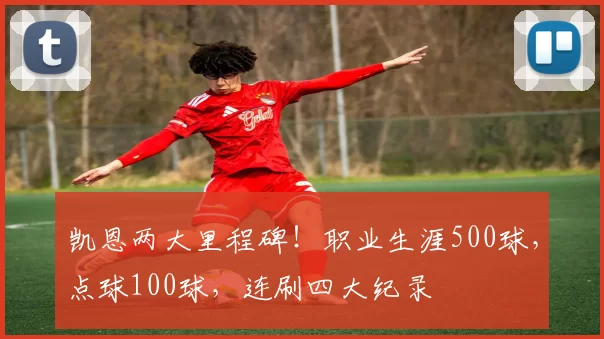 凯恩两大里程碑!职业生涯500球,点球100球,连刷四大纪录