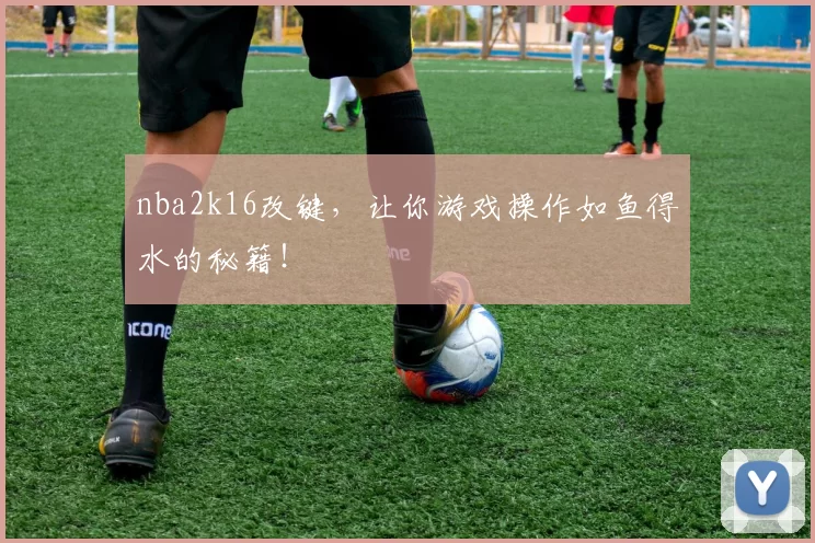 nba2k16改键,让你游戏操作如鱼得水的秘籍!