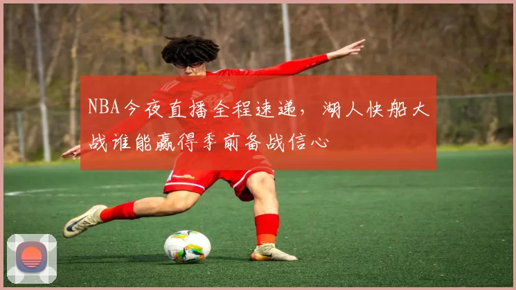 NBA今夜直播全程速递，湖人快船大战谁能赢得季前备战信心