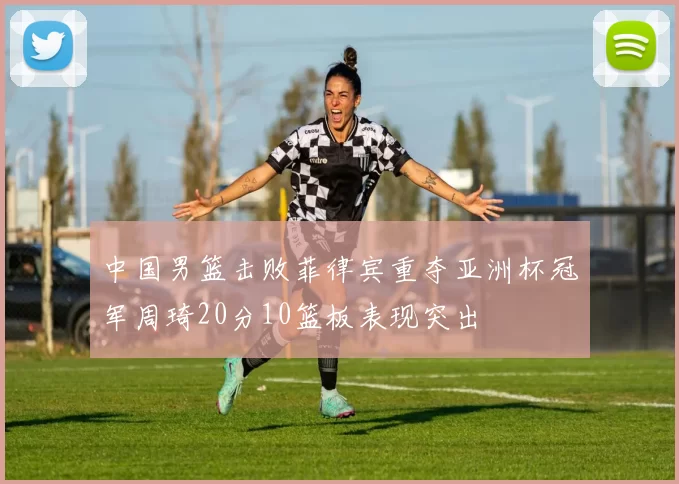 中国男篮击败菲律宾重夺亚洲杯冠军周琦20分10篮板表现突出