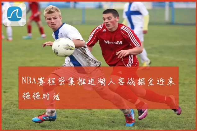 NBA赛程密集推进湖人客战掘金迎来强强对话