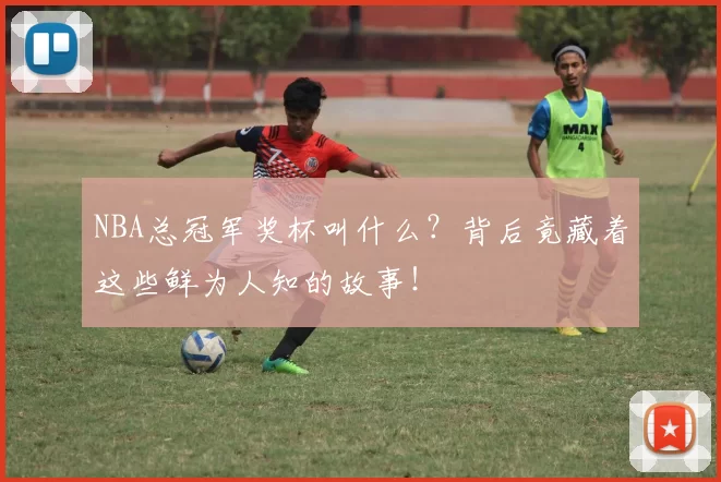NBA总冠军奖杯叫什么？背后竟藏着这些鲜为人知的故事！