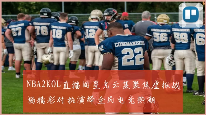 NBA2KOL直播间星光云集聚焦虚拟战场精彩对抗演绎全民电竞热潮
