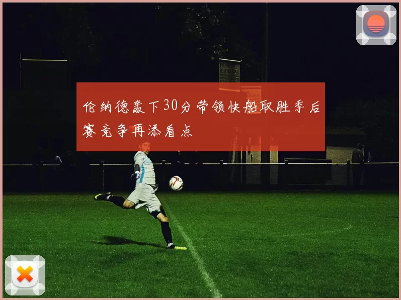 伦纳德轰下30分带领快船取胜季后赛竞争再添看点