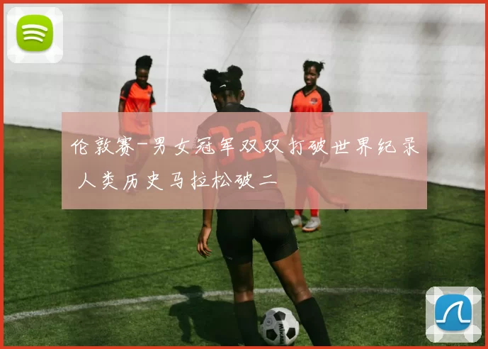 伦敦赛-男女冠军双双打破世界纪录 人类历史马拉松破二