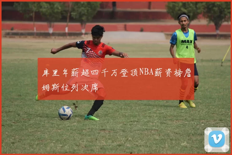 库里年薪超四千万登顶NBA薪资榜詹姆斯位列次席