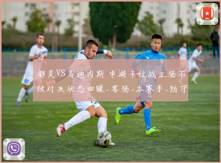 都灵VS乌迪内斯 中游卡位战主场不败对决状态回暖_客场_本赛季_防守