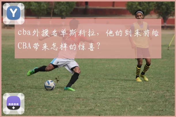 cba外援名单斯科拉，他的到来将给CBA带来怎样的惊喜？