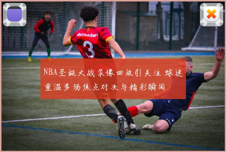 NBA圣诞大战录像回放引关注 球迷重温多场焦点对决与精彩瞬间