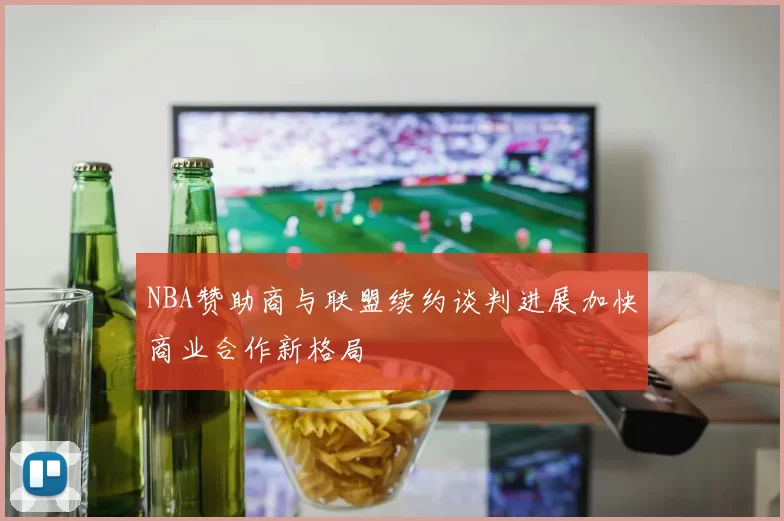 NBA赞助商与联盟续约谈判进展加快商业合作新格局