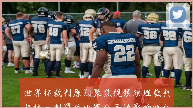 世界杯裁判原则聚焦视频助理裁判与统一判罚对比赛公平性影响评估