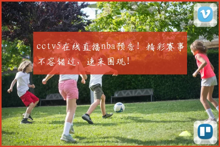 cctv5在线直播nba预告！精彩赛事不容错过，速来围观！