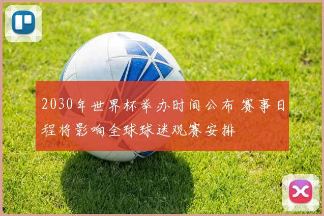 2030年世界杯举办时间公布 赛事日程将影响全球球迷观赛安排