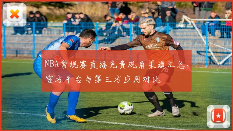 NBA常规赛直播免费观看渠道汇总,官方平台与第三方应用对比