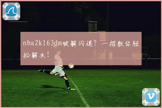 nba2k163dm破解闪退？一招教你轻松解决！