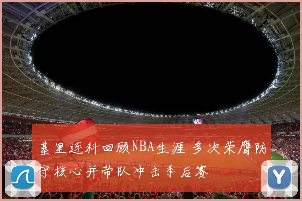 基里连科回顾NBA生涯 多次荣膺防守核心并带队冲击季后赛