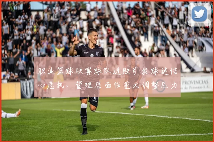 职业篮球联赛球队连败引发球迷信心危机，管理层面临重大调整压力