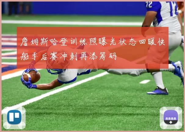 詹姆斯哈登训练照曝光状态回暖快船季后赛冲刺再添筹码