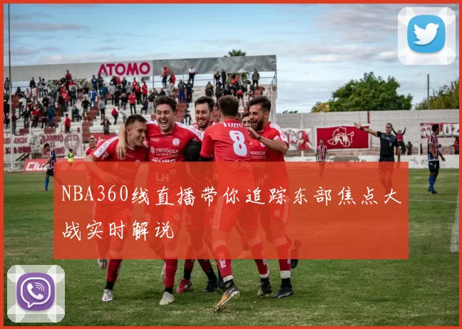 NBA360线直播带你追踪东部焦点大战实时解说