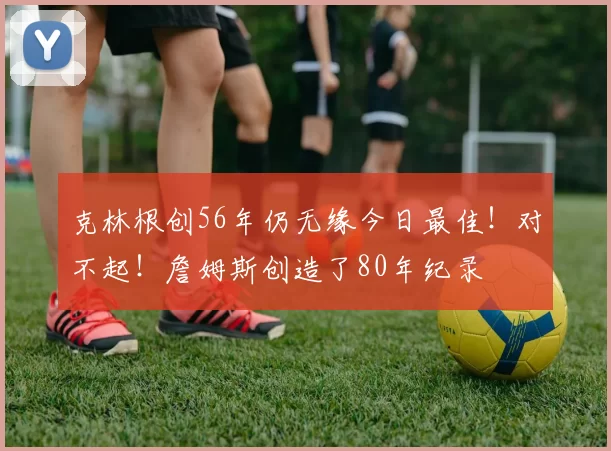 克林根创56年仍无缘今日最佳！对不起！詹姆斯创造了80年纪录