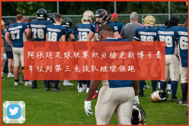 阿根廷足球联赛积分榜更新博卡青年位列第三竞技队继续领跑