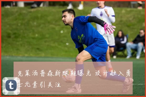 克莱汤普森新球鞋曝光 设计融入勇士元素引关注