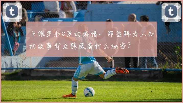 卡佩罗和c罗的感情，那些鲜为人知的故事背后隐藏着什么秘密？