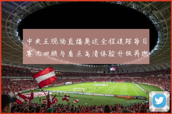 中央五现场直播奥运全程追踪每日赛况回顾与看点高清体验升级再燃