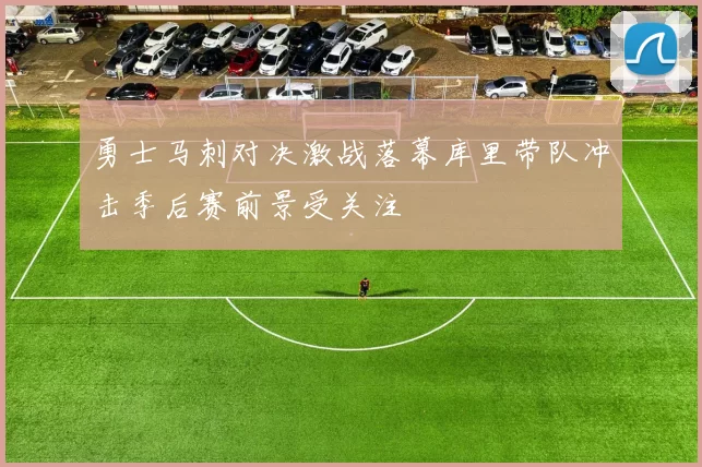 勇士马刺对决激战落幕库里带队冲击季后赛前景受关注