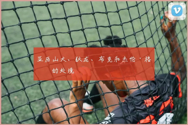 亚历山大、狄龙、布克和杰伦·格林的处境