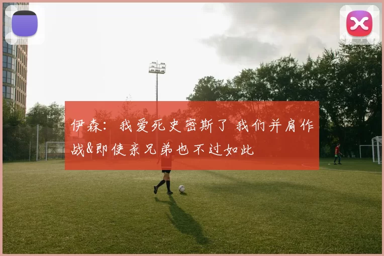 伊森：我爱死史密斯了 我们并肩作战&即使亲兄弟也不过如此
